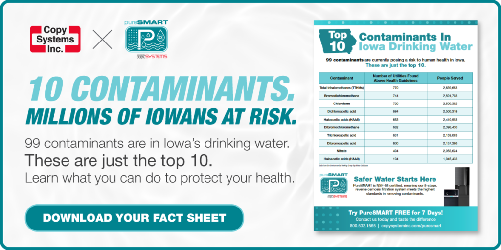 10 Contaminants. Millions of Iowans at Risk. 99 contaminants are in Iowa’s drinking water. These are just the top 10. Learn what you can do to protect your health. Download Your Fact Sheet