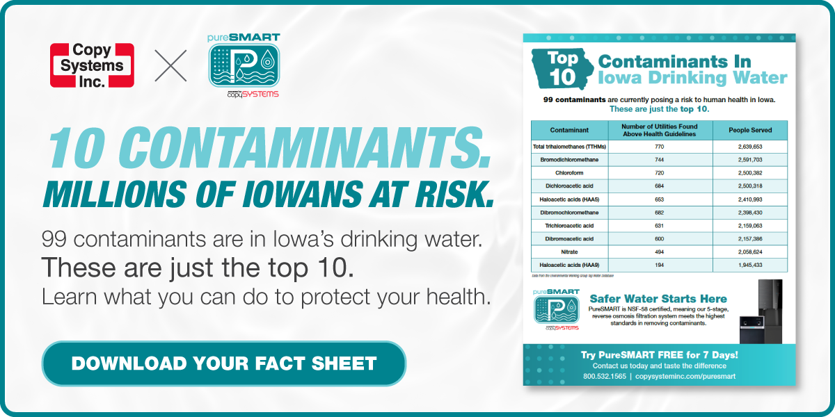10 Contaminants. Millions of Iowans at Risk. 99 contaminants are in Iowa’s drinking water. These are just the top 10. Learn what you can do to protect your health. Download Your Fact Sheet